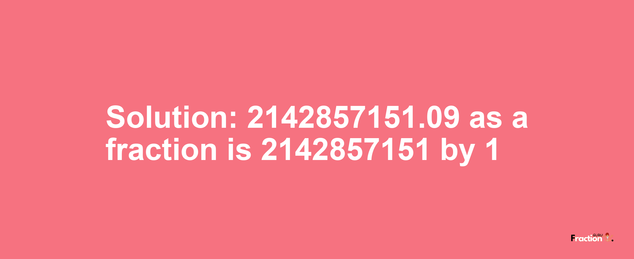 Solution:2142857151.09 as a fraction is 2142857151/1